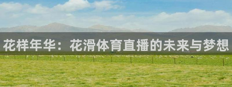 360直播老高侃球：花样年华：花滑体育直播的未来与梦想