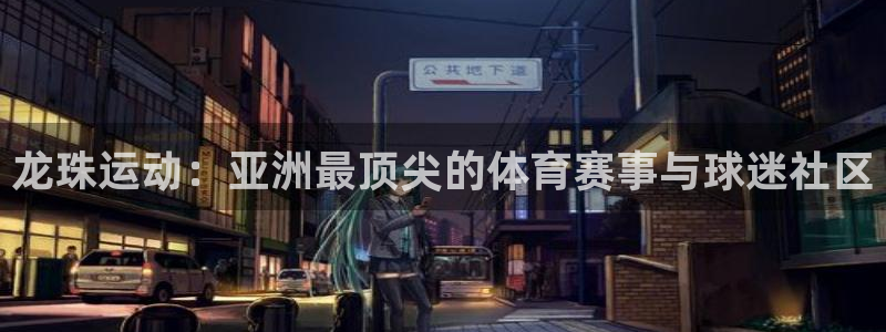 360体育直播英超：龙珠运动：亚洲最顶尖的体育赛事与球迷社区